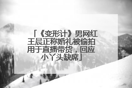 《变形计》男网红王晨正称婚礼被偷拍用于直播带货，回应小丫头缺席