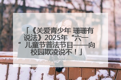 《关爱青少年 珊珊有说法》2025年“六一”儿童节普法节目——向校园欺凌说不！
