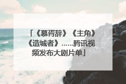 《慕胥辞》《主角》《造城者》……腾讯视频发布大剧片单
