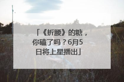 《折腰》的糖，你磕了吗？6月5日将上星播出