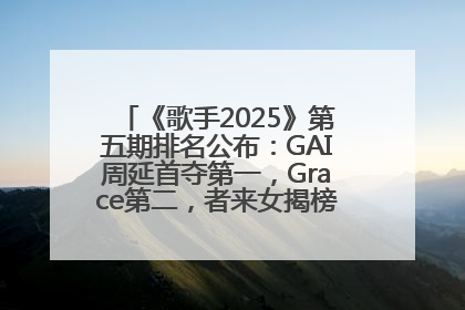 《歌手2025》第五期排名公布：GAI周延首夺第一，Grace第二，者来女揭榜成功，卫兰被淘汰