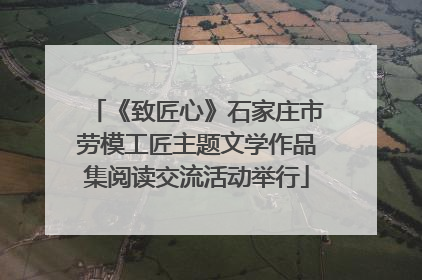 《致匠心》石家庄市劳模工匠主题文学作品集阅读交流活动举行