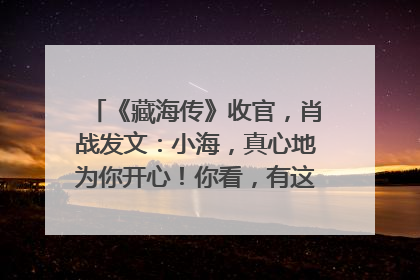 《藏海传》收官，肖战发文：小海，真心地为你开心！你看，有这么多人懂你！