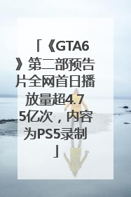 《GTA6》第二部预告片全网首日播放量超4.75亿次，内容为PS5录制