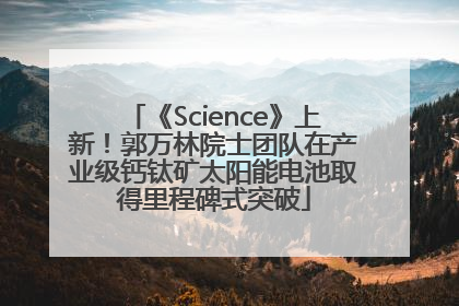 《Science》上新！郭万林院士团队在产业级钙钛矿太阳能电池取得里程碑式突破