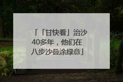 「甘快看」治沙40多年，他们在八步沙叠涂绿意