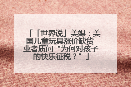 「世界说」美媒：美国儿童玩具涨价缺货 业者质问“为何对孩子的快乐征税？”