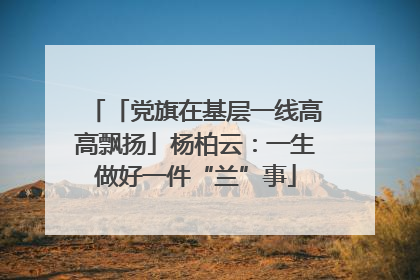 「党旗在基层一线高高飘扬」杨柏云：一生做好一件“兰”事