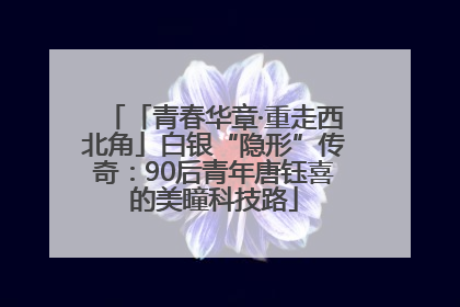 「青春华章·重走西北角」白银“隐形”传奇：90后青年唐钰喜的美瞳科技路