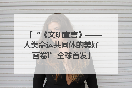 “《文明宣言》——人类命运共同体的美好画卷I”全球首发