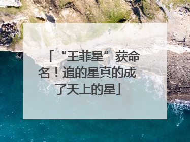 “王菲星”获命名！追的星真的成了天上的星