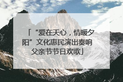 “爱在天心，情暖夕阳”文化惠民演出奏响父亲节节日欢歌