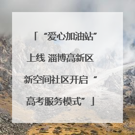 “爱心加油站”上线 淄博高新区新空间社区开启“高考服务模式”