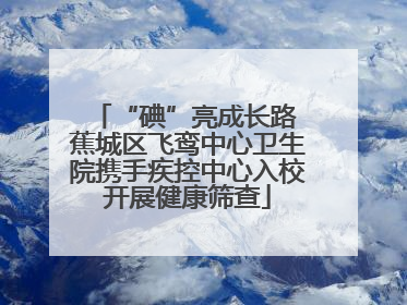 “碘”亮成长路 蕉城区飞鸾中心卫生院携手疾控中心入校开展健康筛查