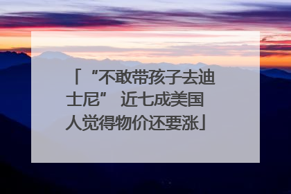 “不敢带孩子去迪士尼” 近七成美国人觉得物价还要涨