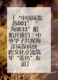 “中国环监苏001”“海巡31”船舶开放日：中外学子共探海洋环保科技 跨文化交流筑牢“蓝色”友谊