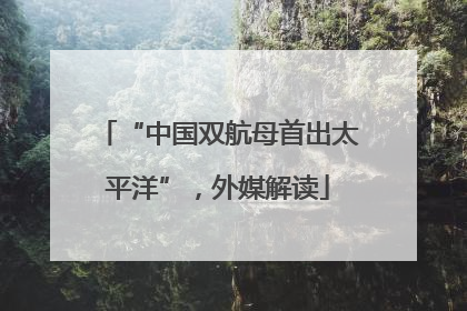 “中国双航母首出太平洋”，外媒解读