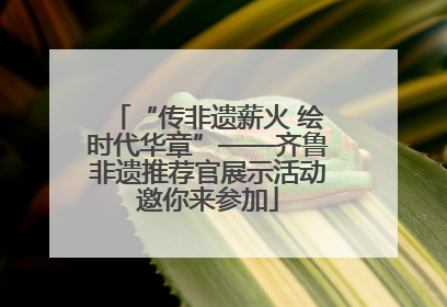 “传非遗薪火 绘时代华章”——齐鲁非遗推荐官展示活动邀你来参加