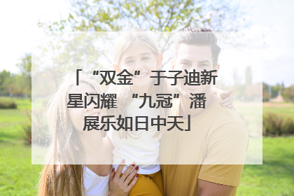 “双金”于子迪新星闪耀 “九冠”潘展乐如日中天