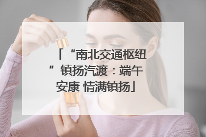 “南北交通枢纽”镇扬汽渡：端午安康 情满镇扬