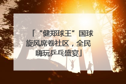 “健郑球王”国球旋风席卷社区，全民嗨玩乒乓盛宴