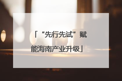 “先行先试”赋能海南产业升级