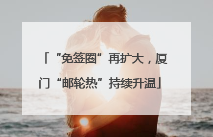 “免签圈”再扩大，厦门“邮轮热”持续升温