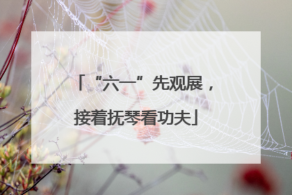 “六一”先观展，接着抚琴看功夫