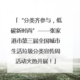 “分类齐参与，低碳新时尚”——张家港市第三届全国城市生活垃圾分类宣传周活动火热开展！