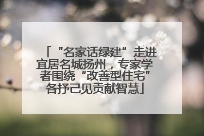 “名家话绿建”走进宜居名城扬州，专家学者围绕“改善型住宅”各抒己见贡献智慧
