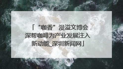 “咖香”漫溢文博会 深帮咖啡为产业发展注入新动能_深圳新闻网