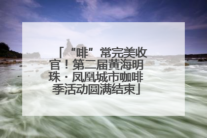 “啡”常完美收官！第二届黄海明珠・凤凰城市咖啡季活动圆满结束