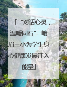 “对话心灵，温暖同行” 峨眉三小为学生身心健康发展注入能量
