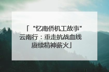 “忆南侨机工故事”云南行：重走抗战血线 赓续精神薪火