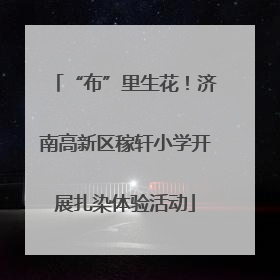 “布”里生花！济南高新区稼轩小学开展扎染体验活动