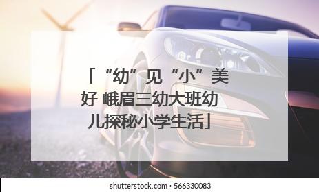 “幼”见“小”美好 峨眉三幼大班幼儿探秘小学生活
