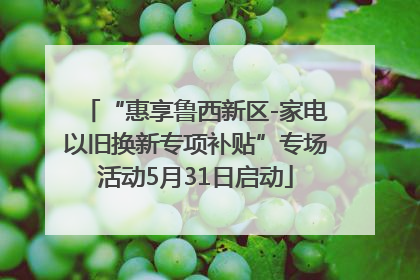 “惠享鲁西新区-家电以旧换新专项补贴”专场活动5月31日启动