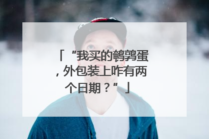 “我买的鹌鹑蛋，外包装上咋有两个日期？”