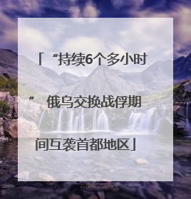 “持续6个多小时” 俄乌交换战俘期间互袭首都地区