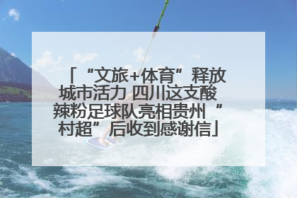 “文旅+体育”释放城市活力 四川这支酸辣粉足球队亮相贵州“村超”后收到感谢信