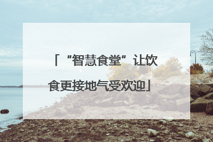 “智慧食堂”让饮食更接地气受欢迎