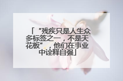 “残疾只是人生众多标签之一，不是天花板”，他们在事业中诠释自强