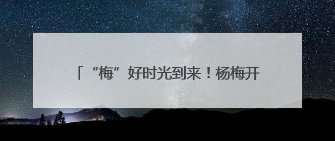 “梅”好时光到来！杨梅开始上市，产量丰富价格亲民