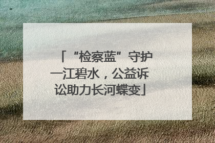 “检察蓝”守护一江碧水，公益诉讼助力长河蝶变