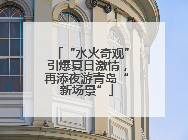 “水火奇观”引爆夏日激情，再添夜游青岛“新场景”
