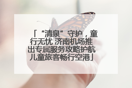“清泉”守护，童行无忧 济南机场推出专属服务攻略护航儿童旅客畅行空港