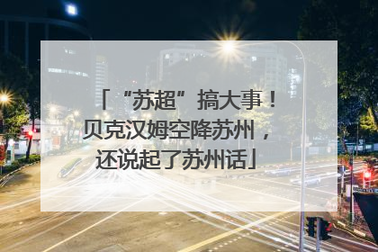 “苏超”搞大事！贝克汉姆空降苏州，还说起了苏州话