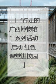 “行走的广西博物馆”系列活动启动 红色课堂进校园