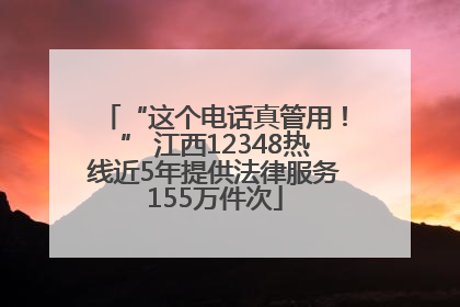 “这个电话真管用！” 江西12348热线近5年提供法律服务155万件次