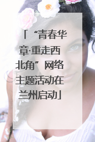 “青春华章·重走西北角”网络主题活动在兰州启动